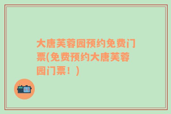 大唐芙蓉園預(yù)約免費門票(免費預(yù)約大唐芙蓉園門票！)