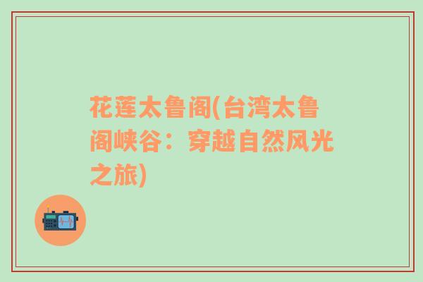 花蓮太魯閣(臺灣太魯閣峽谷：穿越自然風(fēng)光之旅)