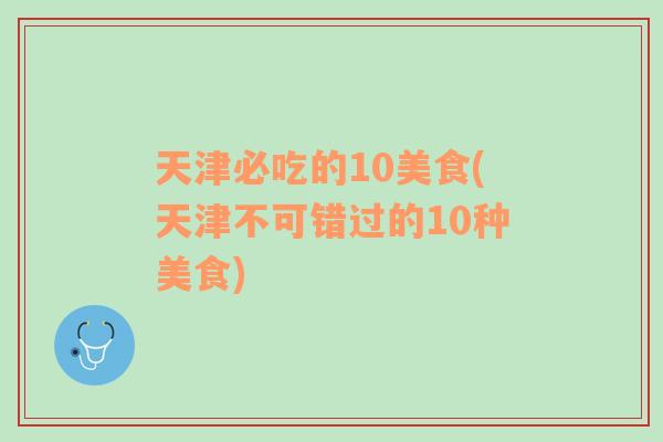 天津必吃的10美食(天津不可錯過的10種美食)