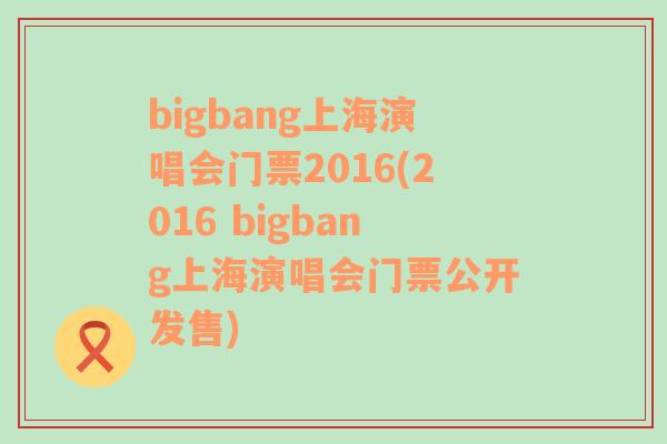 bigbang上海演唱會門票2016(2016 bigbang上海演唱會門票公開發(fā)售)