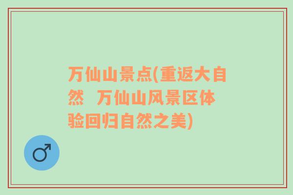 萬仙山景點(diǎn)(重返大自然  萬仙山風(fēng)景區(qū)體驗(yàn)回歸自然之美)