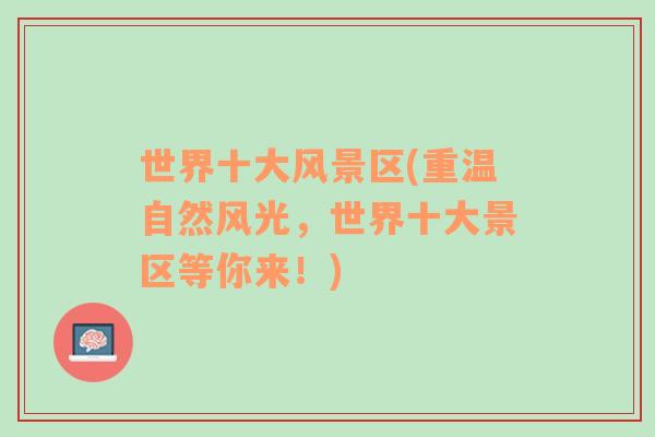 世界十大風(fēng)景區(qū)(重溫自然風(fēng)光，世界十大景區(qū)等你來(lái)！)