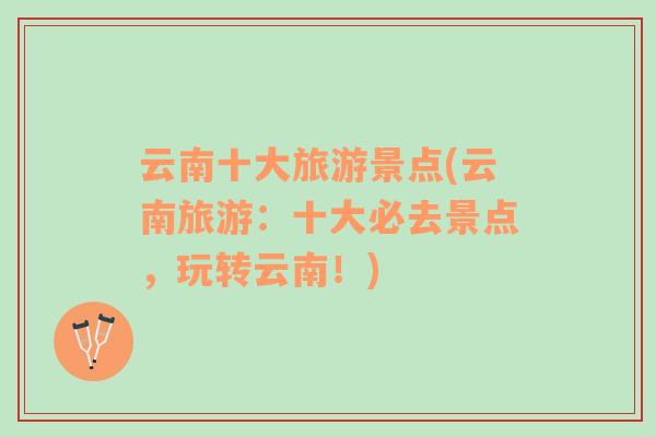 云南十大旅游景點(云南旅游：十大必去景點，玩轉(zhuǎn)云南！)
