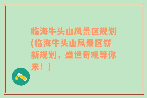 臨海牛頭山風(fēng)景區(qū)規(guī)劃(臨海牛頭山風(fēng)景區(qū)嶄新規(guī)劃，盛世奇觀等你來！)