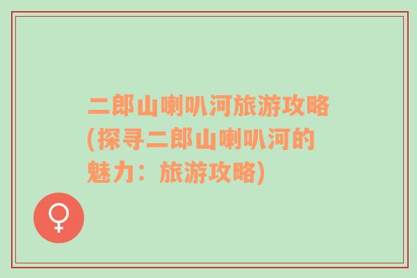 二郎山喇叭河旅游攻略(探尋二郎山喇叭河的魅力：旅游攻略)