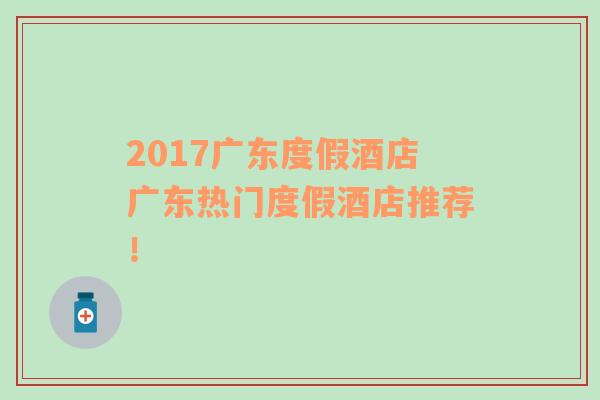 2017廣東度假酒店廣東熱門度假酒店推薦！
