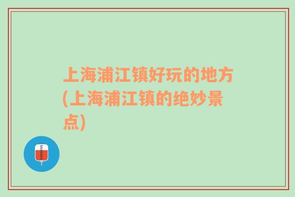 上海浦江鎮(zhèn)好玩的地方(上海浦江鎮(zhèn)的絕妙景點)