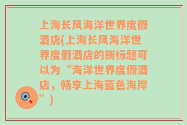 上海長風(fēng)海洋世界度假酒店(上海長風(fēng)海洋世界度假酒店的新標(biāo)題可以為“海洋世界度假酒店，暢享上海藍(lán)色海岸”)