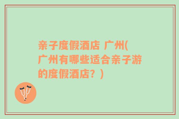 親子度假酒店 廣州(廣州有哪些適合親子游的度假酒店？)
