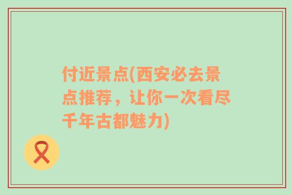 付近景點(diǎn)(西安必去景點(diǎn)推薦，讓你一次看盡千年古都魅力)