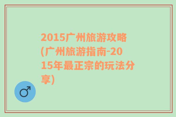 2015廣州旅游攻略(廣州旅游指南-2015年最正宗的玩法分享)