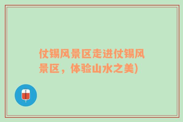 仗錫風(fēng)景區(qū)走進(jìn)仗錫風(fēng)景區(qū)，體驗(yàn)山水之美)