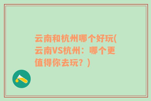 云南和杭州哪個好玩(云南VS杭州：哪個更值得你去玩？)