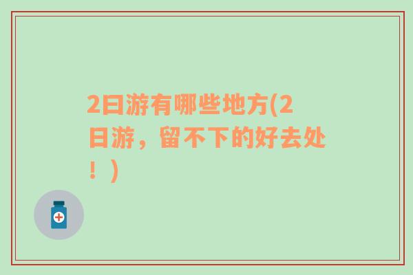 2曰游有哪些地方(2日游，留不下的好去處！)