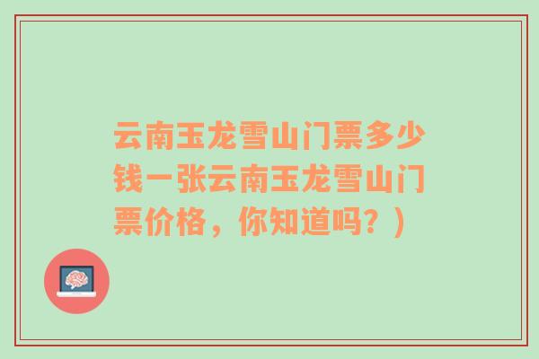 云南玉龍雪山門票多少錢一張云南玉龍雪山門票價格，你知道嗎？)
