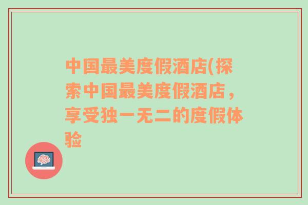 中國最美度假酒店(探索中國最美度假酒店，享受獨(dú)一無二的度假體驗(yàn)