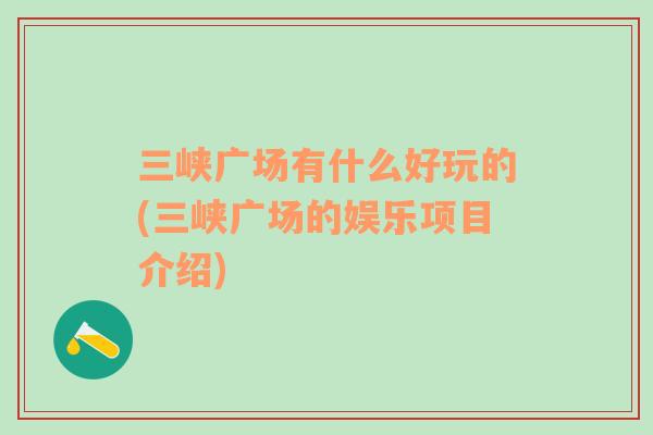三峽廣場(chǎng)有什么好玩的(三峽廣場(chǎng)的娛樂項(xiàng)目介紹)