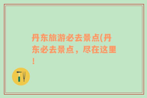 丹東旅游必去景點(diǎn)(丹東必去景點(diǎn)，盡在這里！