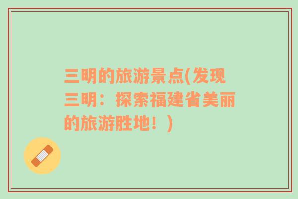 三明的旅游景點(發(fā)現(xiàn)三明：探索福建省美麗的旅游勝地！)