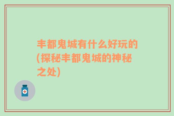 豐都鬼城有什么好玩的(探秘豐都鬼城的神秘之處)