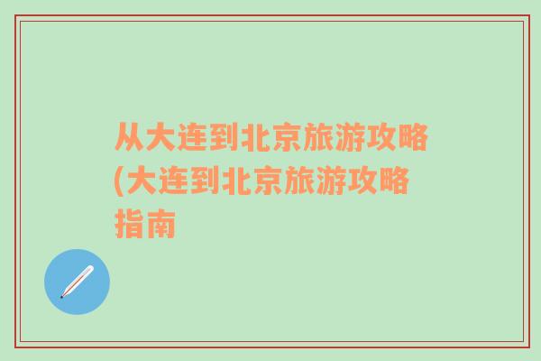 從大連到北京旅游攻略(大連到北京旅游攻略指南