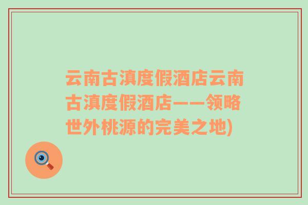 云南古滇度假酒店云南古滇度假酒店——領(lǐng)略世外桃源的完美之地)