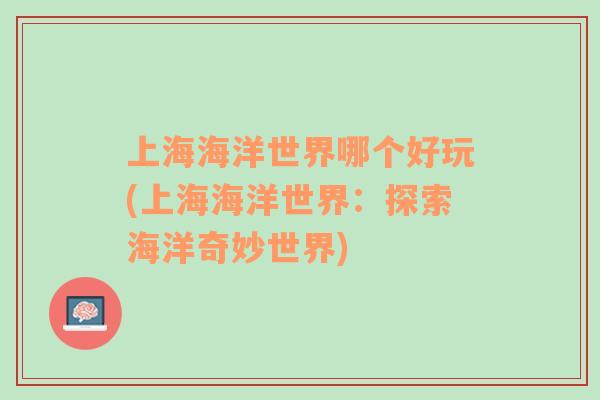 上海海洋世界哪個好玩(上海海洋世界：探索海洋奇妙世界)