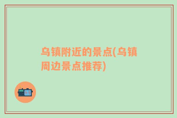 烏鎮(zhèn)附近的景點(diǎn)(烏鎮(zhèn)周邊景點(diǎn)推薦)