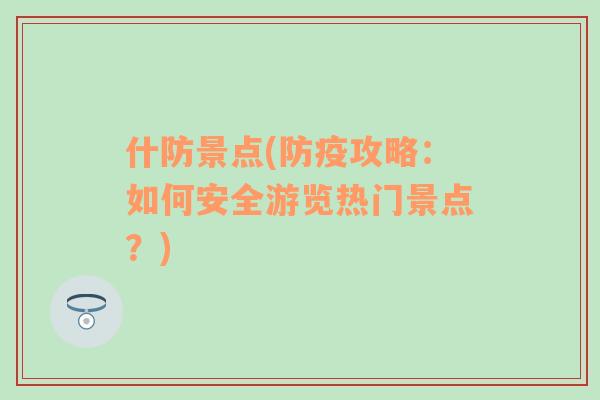 什防景點(diǎn)(防疫攻略：如何安全游覽熱門(mén)景點(diǎn)？)