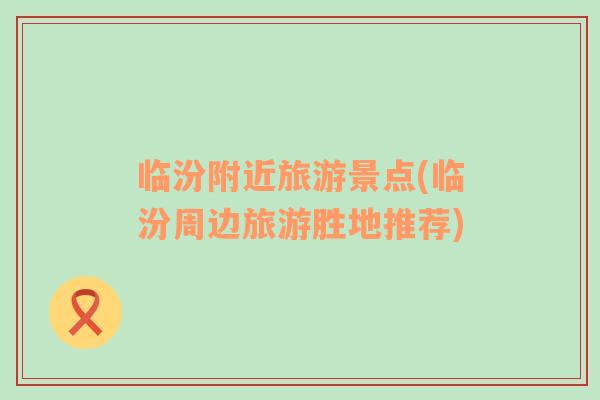 臨汾附近旅游景點(diǎn)(臨汾周邊旅游勝地推薦)