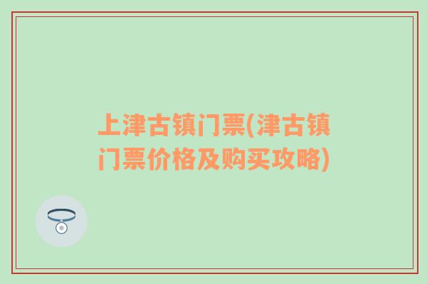 上津古鎮(zhèn)門(mén)票(津古鎮(zhèn)門(mén)票價(jià)格及購(gòu)買(mǎi)攻略)