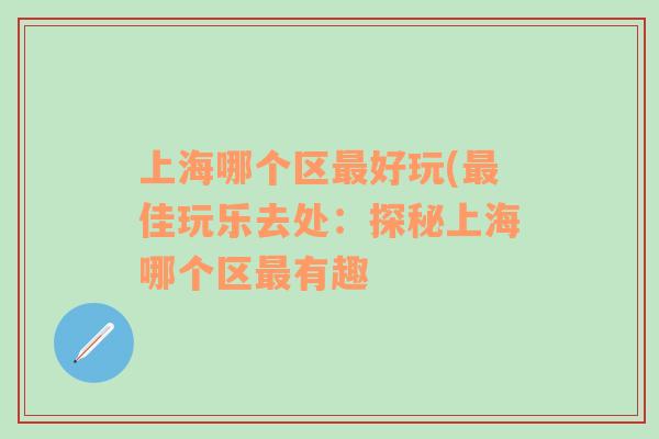 上海哪個(gè)區(qū)最好玩(最佳玩樂去處：探秘上海哪個(gè)區(qū)最有趣
