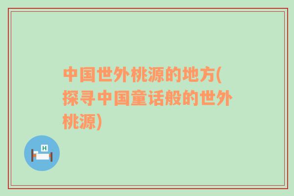 中國(guó)世外桃源的地方(探尋中國(guó)童話般的世外桃源)
