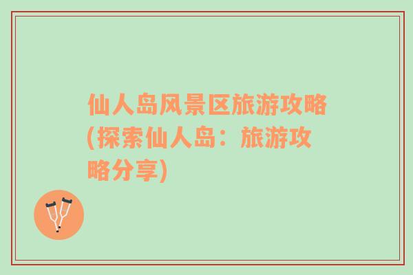仙人島風(fēng)景區(qū)旅游攻略(探索仙人島：旅游攻略分享)
