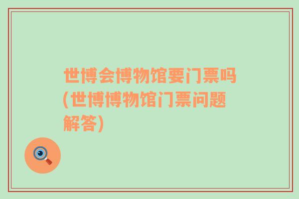 世博會博物館要門票嗎(世博博物館門票問題解答)