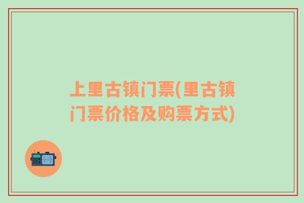 上里古鎮(zhèn)門票(里古鎮(zhèn)門票價格及購票方式)