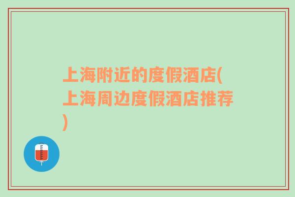 上海附近的度假酒店(上海周邊度假酒店推薦)