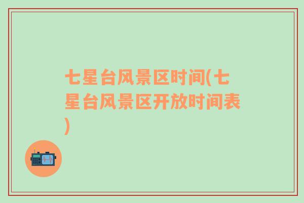 七星臺(tái)風(fēng)景區(qū)時(shí)間(七星臺(tái)風(fēng)景區(qū)開放時(shí)間表)