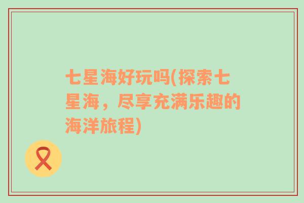 七星海好玩嗎(探索七星海，盡享充滿樂趣的海洋旅程)