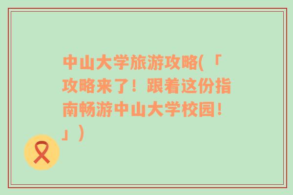 中山大學旅游攻略(「攻略來了！跟著這份指南暢游中山大學校園！」)