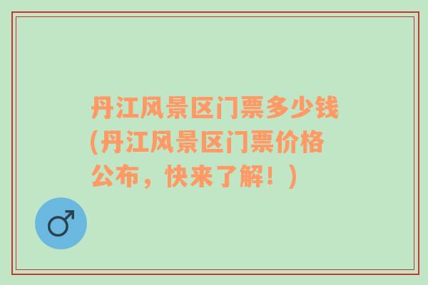 丹江風景區(qū)門票多少錢(丹江風景區(qū)門票價格公布，快來了解！)