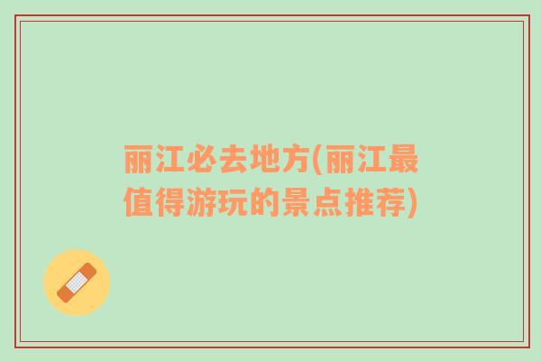 麗江必去地方(麗江最值得游玩的景點(diǎn)推薦)