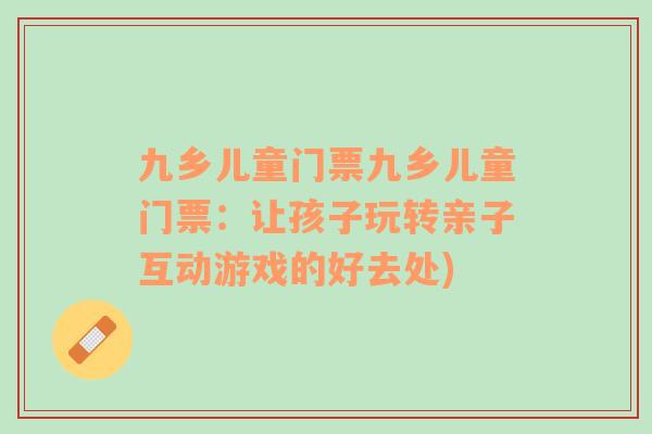 九鄉(xiāng)兒童門票九鄉(xiāng)兒童門票：讓孩子玩轉(zhuǎn)親子互動(dòng)游戲的好去處)
