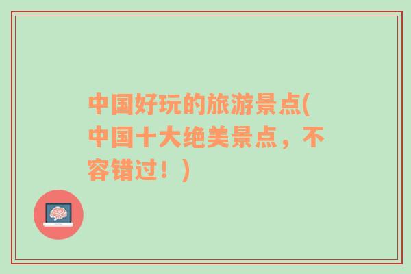 中國好玩的旅游景點(中國十大絕美景點，不容錯過！)