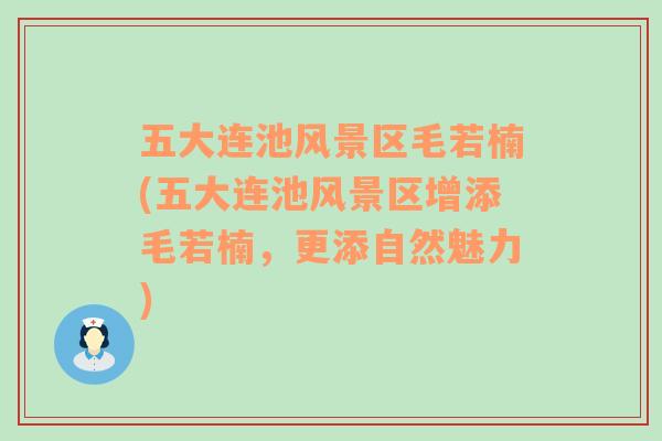 五大連池風(fēng)景區(qū)毛若楠(五大連池風(fēng)景區(qū)增添毛若楠，更添自然魅力)