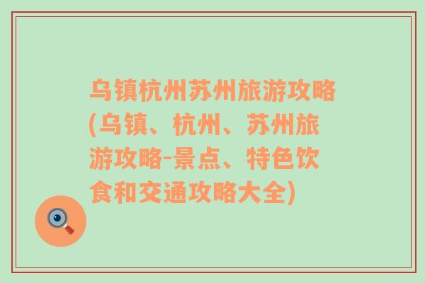 烏鎮(zhèn)杭州蘇州旅游攻略(烏鎮(zhèn)、杭州、蘇州旅游攻略-景點、特色飲食和交通攻略大全)