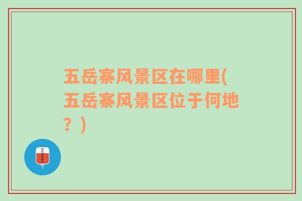 五岳寨風(fēng)景區(qū)在哪里(五岳寨風(fēng)景區(qū)位于何地？)