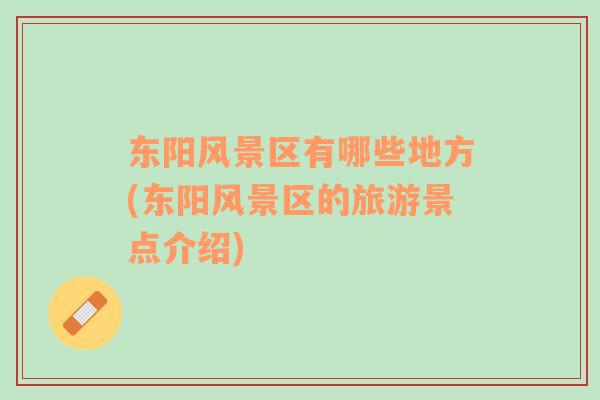 東陽風(fēng)景區(qū)有哪些地方(東陽風(fēng)景區(qū)的旅游景點(diǎn)介紹)