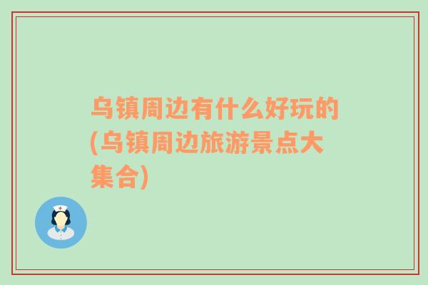 烏鎮(zhèn)周邊有什么好玩的(烏鎮(zhèn)周邊旅游景點(diǎn)大集合)
