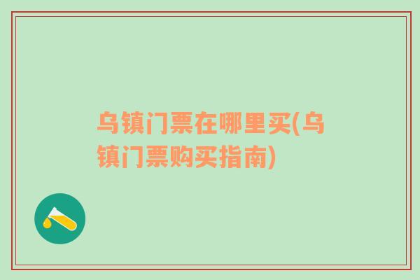 烏鎮(zhèn)門票在哪里買(烏鎮(zhèn)門票購買指南)